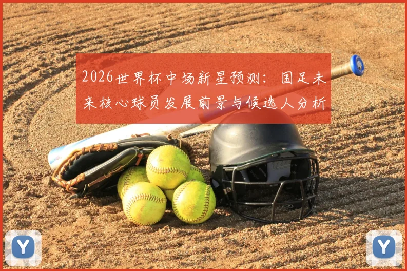 2026世界杯中场新星预测：国足未来核心球员发展前景与候选人分析
