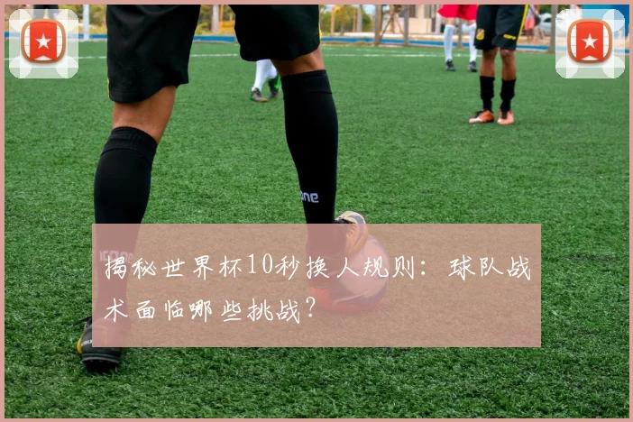 揭秘世界杯10秒换人规则：球队战术面临哪些挑战？