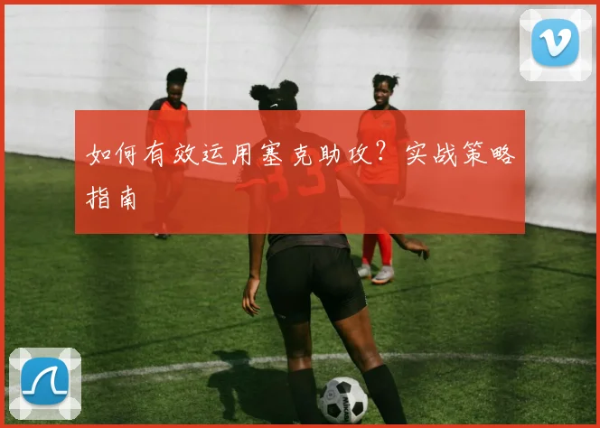 如何有效运用塞克助攻？实战策略指南