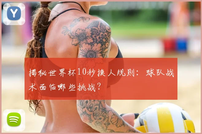 揭秘世界杯10秒换人规则：球队战术面临哪些挑战？