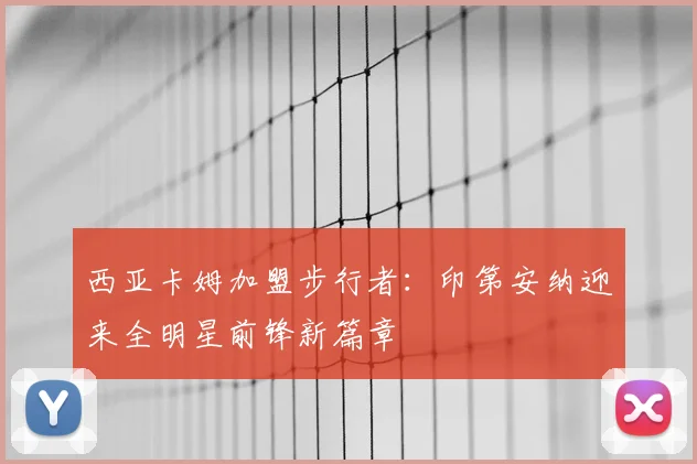 西亚卡姆加盟步行者：印第安纳迎来全明星前锋新篇章