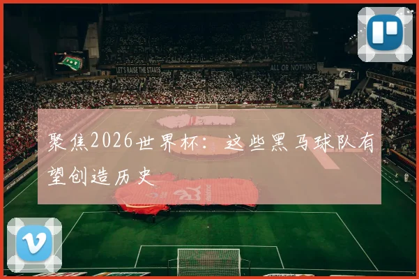 聚焦2026世界杯：这些黑马球队有望创造历史