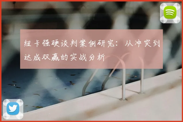纽卡强硬谈判案例研究：从冲突到达成双赢的实战分析
