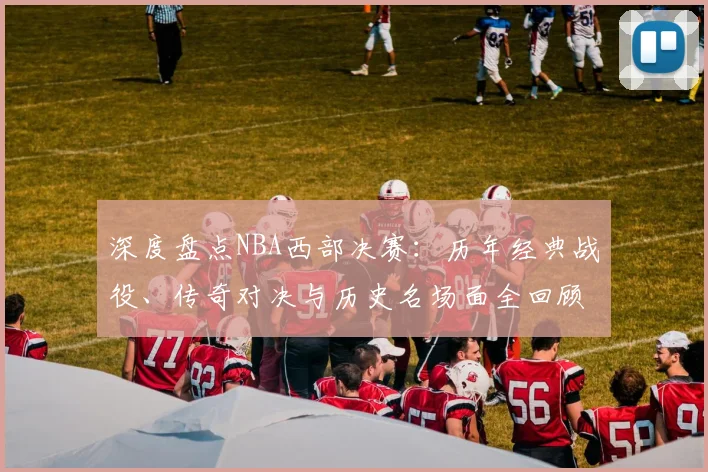 深度盘点NBA西部决赛：历年经典战役、传奇对决与历史名场面全回顾