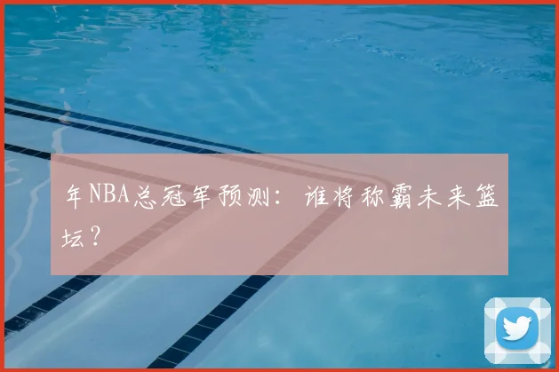 年NBA总冠军预测：谁将称霸未来篮坛？