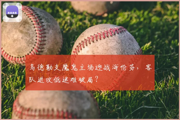 乌德勒支魔鬼主场迎战海伦芬，客队进攻低迷难破局？