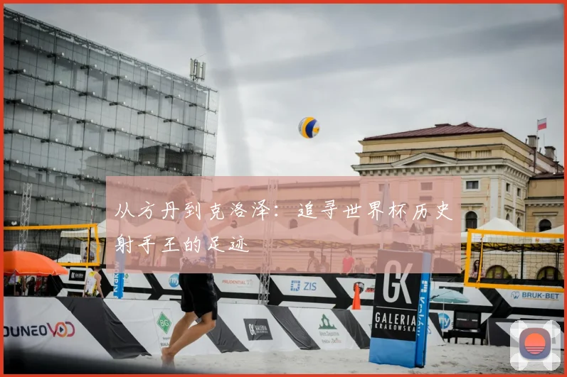 从方丹到克洛泽：追寻世界杯历史射手王的足迹