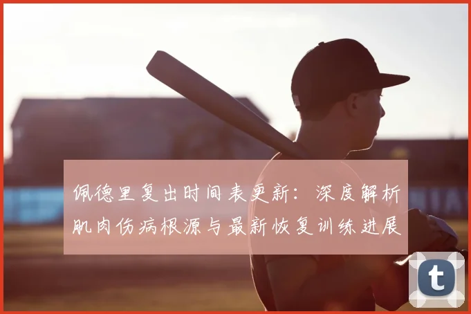 佩德里复出时间表更新：深度解析肌肉伤病根源与最新恢复训练进展
