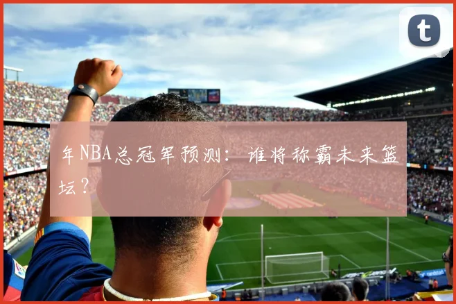 年NBA总冠军预测：谁将称霸未来篮坛？