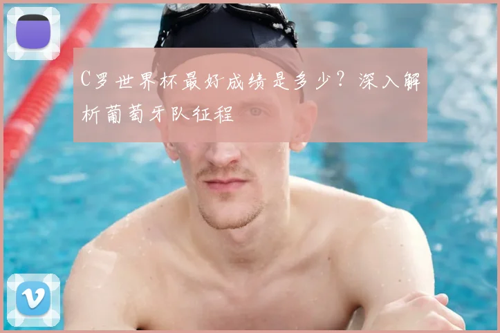 C罗世界杯最好成绩是多少？深入解析葡萄牙队征程