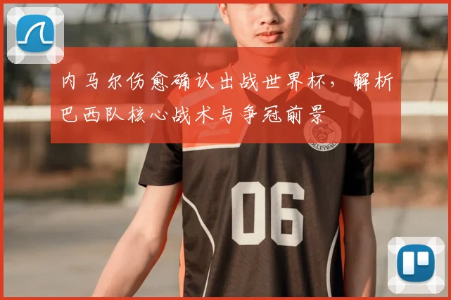 内马尔伤愈确认出战世界杯，解析巴西队核心战术与争冠前景
