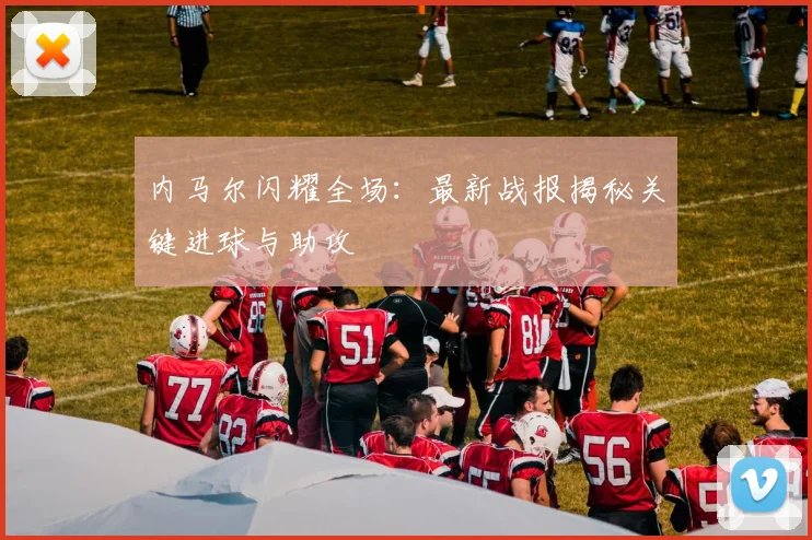 内马尔闪耀全场：最新战报揭秘关键进球与助攻