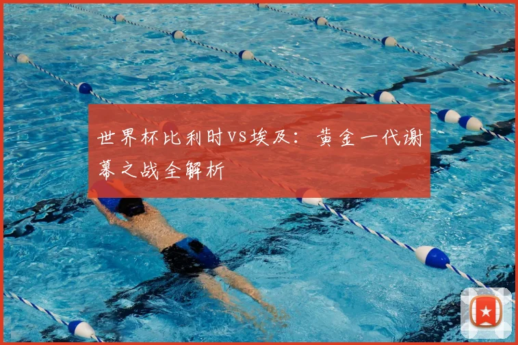 世界杯比利时vs埃及：黄金一代谢幕之战全解析