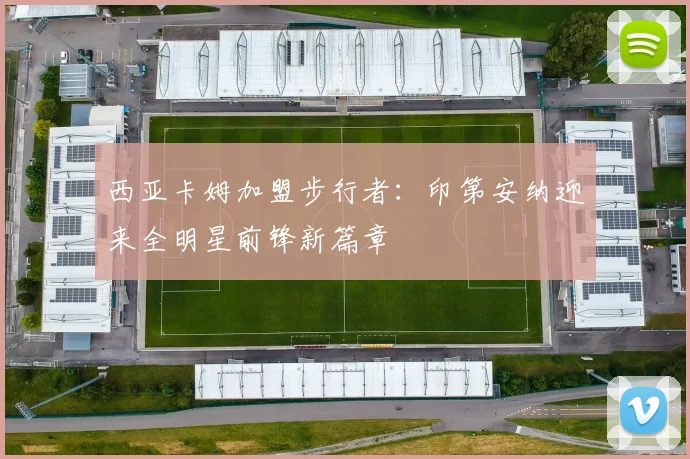 西亚卡姆加盟步行者：印第安纳迎来全明星前锋新篇章