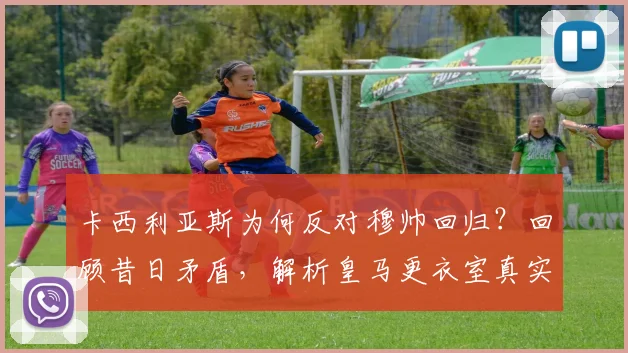 卡西利亚斯为何反对穆帅回归？回顾昔日矛盾，解析皇马更衣室真实想法与潜在新帅人选