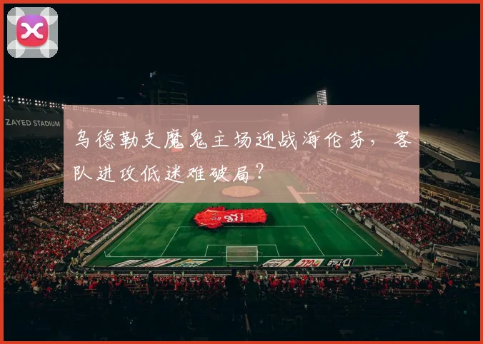 乌德勒支魔鬼主场迎战海伦芬，客队进攻低迷难破局？