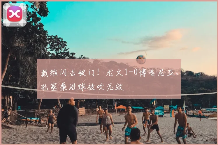戴维闪击破门！尤文1-0博洛尼亚，孔塞桑进球被吹无效