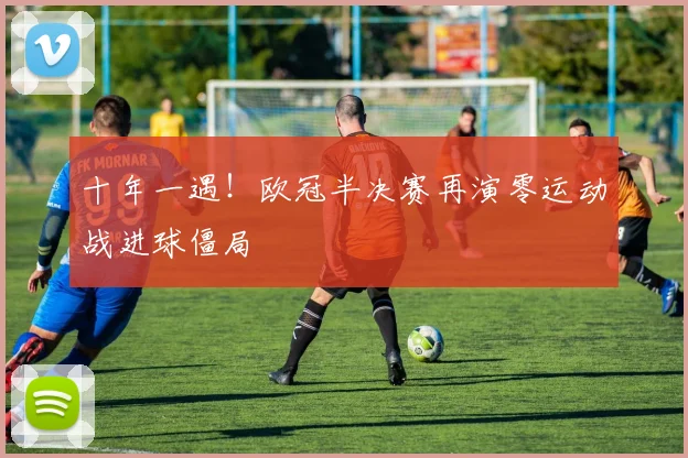 十年一遇！欧冠半决赛再演零运动战进球僵局