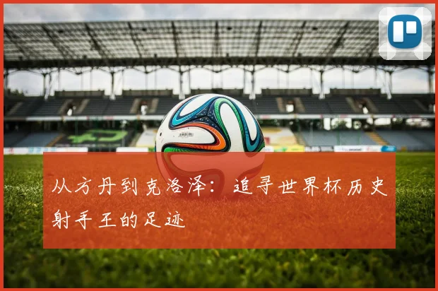从方丹到克洛泽：追寻世界杯历史射手王的足迹