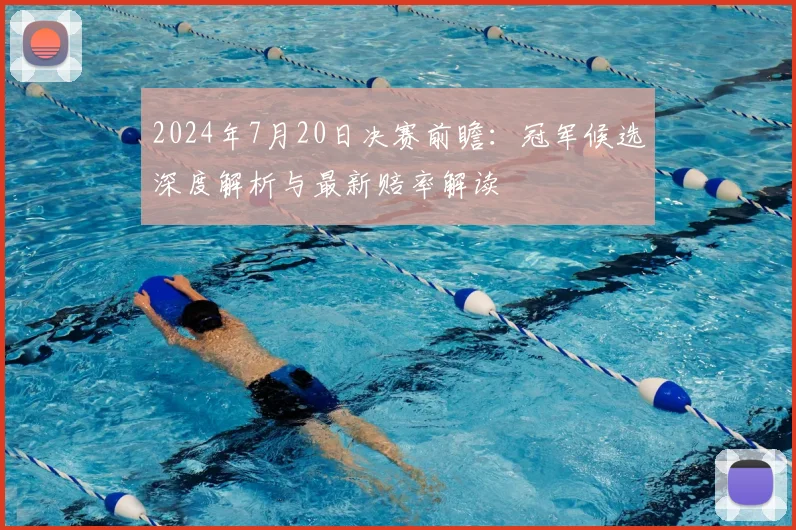 2024年7月20日决赛前瞻：冠军候选深度解析与最新赔率解读