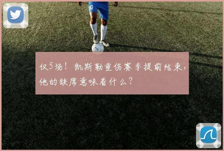 仅5场！凯斯勒重伤赛季提前结束，他的缺席意味着什么？