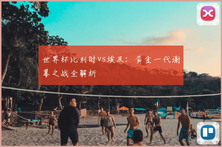 世界杯比利时vs埃及：黄金一代谢幕之战全解析