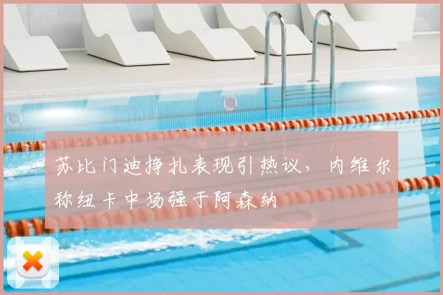 苏比门迪挣扎表现引热议，内维尔称纽卡中场强于阿森纳